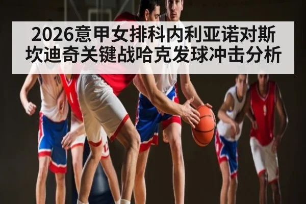 2026意甲女排科内利亚诺对斯坎迪奇关键战哈克发球冲击分析
